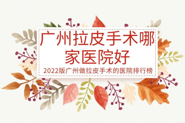 广州拉皮手术哪家医院好？赠送2023版广州做拉皮手术的医院排行榜