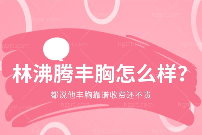 林沸腾丰胸怎么样？都说他丰胸靠谱收费还不贵