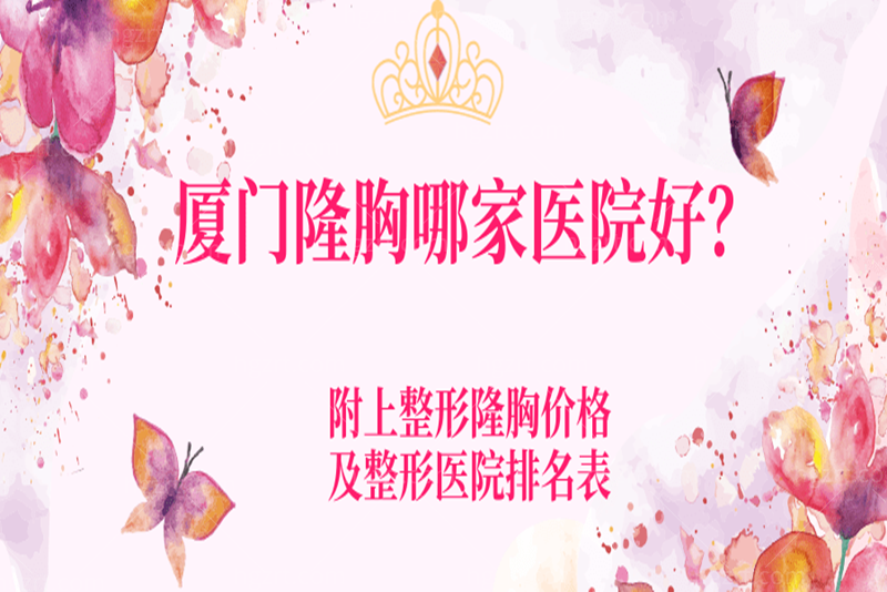 要问厦门隆胸哪家医院好？附上整形隆胸价格及整形医院排名表