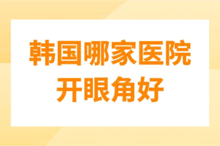 盘点韩国哪家医院开眼角好？价格贵不贵