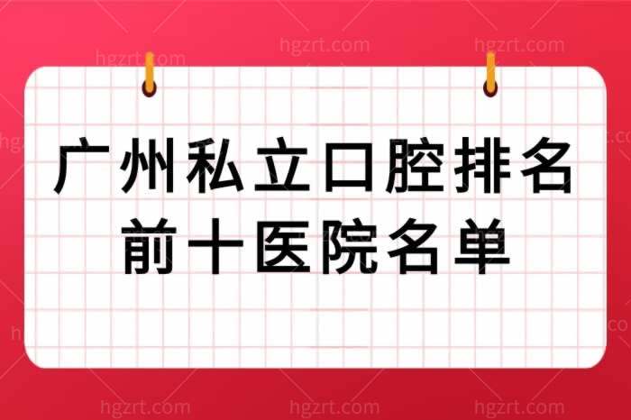 全新广州私立口腔排名前十医院名单，均是正规技术好且实惠的