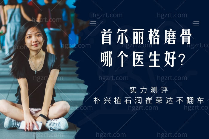 首尔丽格磨骨哪个医生好？实力测评朴兴植石润崔荣达不翻车