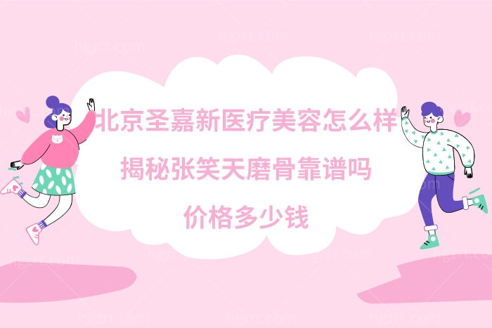 北京圣嘉新医疗美容医院怎么样?张笑天磨骨效果​不错价格不贵很靠谱