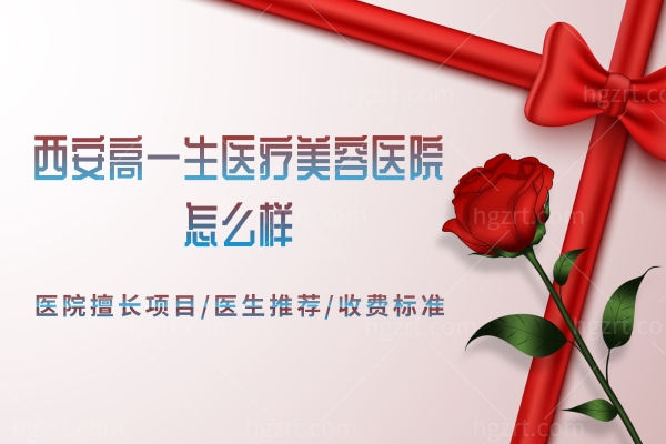 西安高一生医疗美容医院怎么样,医院擅长项目/医生推荐/收费标准