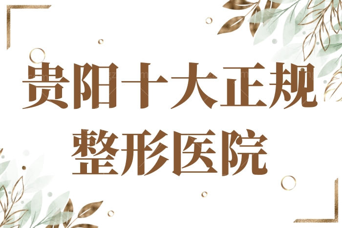 贵阳十大正规整形医院名单排行，综合实力上榜的有华美、美莱、医科大等。
