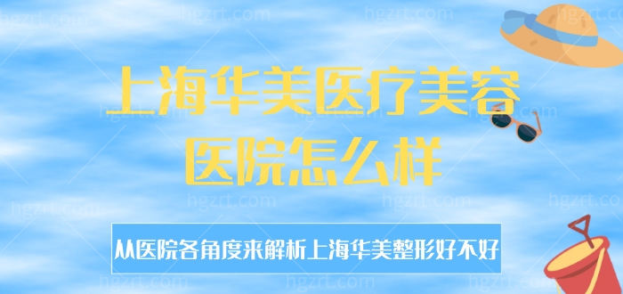 上海华美医疗美容医院怎么样，解析上海华美整形好不好