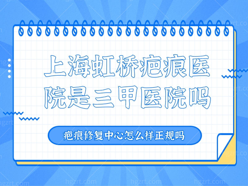 上海虹桥疤痕医院是三甲医院吗？疤痕修复中心怎么样正规吗