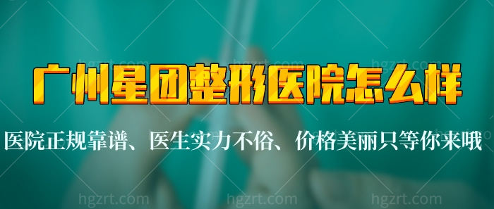 广州星团整形医院怎么样？医院正规靠谱、医生实力不俗、价格美丽！