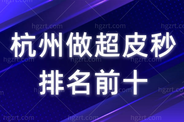杭州做超皮秒排名前十公开，想嫩肤、祛斑赶紧找家正规整形医院做此项目