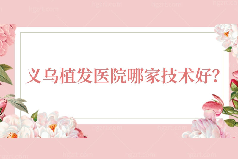 义乌植发医院哪家技术好？想寻找义乌植发医院在哪里