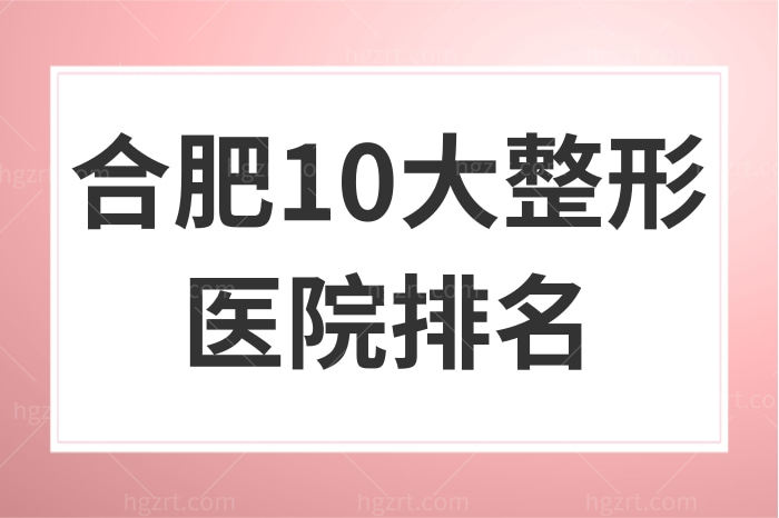 2023全新合肥10大整形医院排名公布，正规有资质技术好的都在这儿