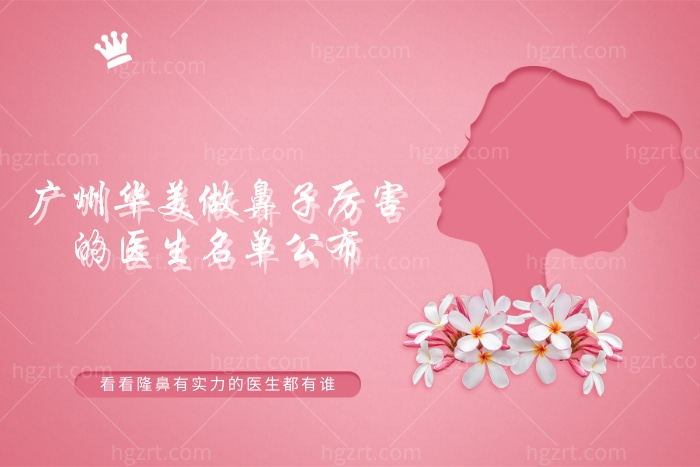广州华美做鼻子厉害的医生名单公布，看看隆鼻有实力的医生都有谁