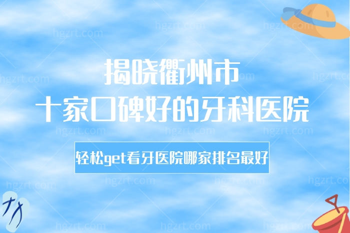 揭晓衢州市十家口碑好的牙科医院，轻松get看牙医院哪家排名好