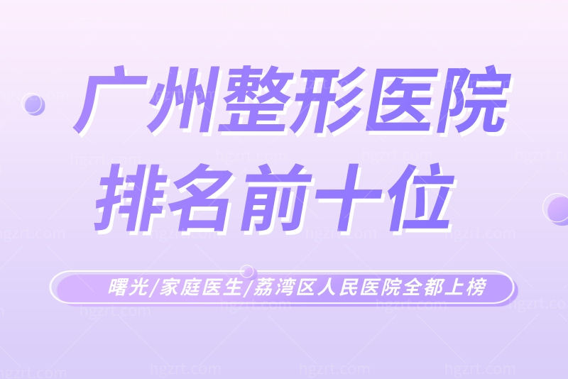 广州整形医院排名前十位，曙光/家庭医生/荔湾区人民医院全都上榜