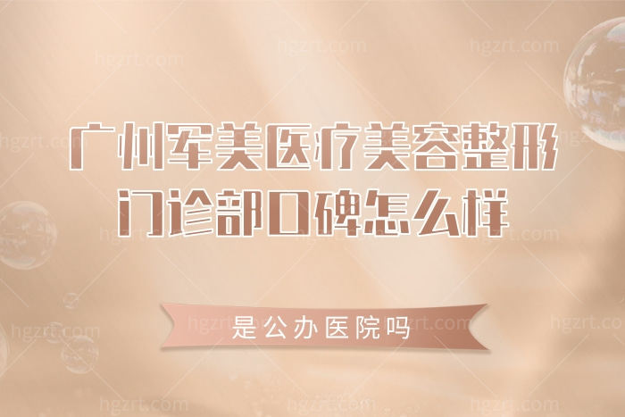 首曝光广州军美医疗美容整形门诊部口碑怎么样?公办医院吗?贵吗?