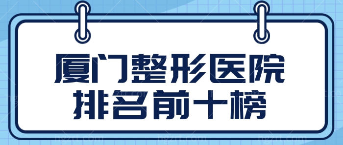 厦门整形医院排名前十一刷新 要说正规出名就选脸博士/华美/美莱
