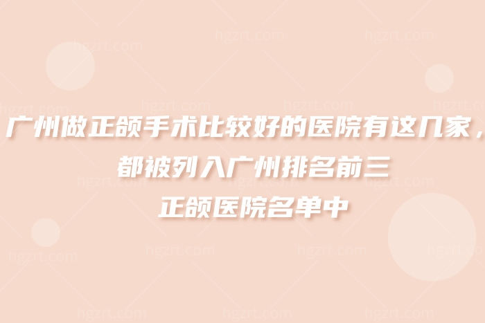 广州做正颌手术比较好的医院有这几家，广州排名前三正颌医院
