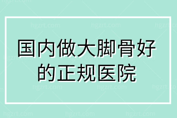 国内做大脚骨好的正规医院,拇指外翻不可怕选对医院好治疗