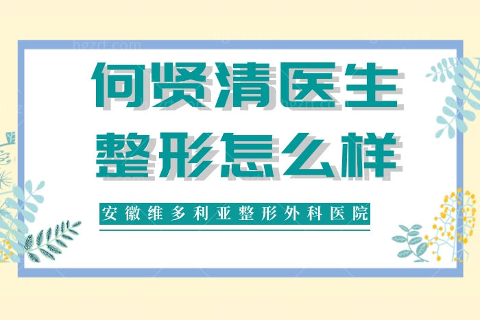 何贤清医生技术口碑怎么样？安徽维多利亚整形外科医院正规靠谱吗？