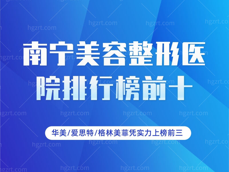 南宁美容整形医院排行榜前十，华美/爱思特/格林美菲凭实力上榜前三