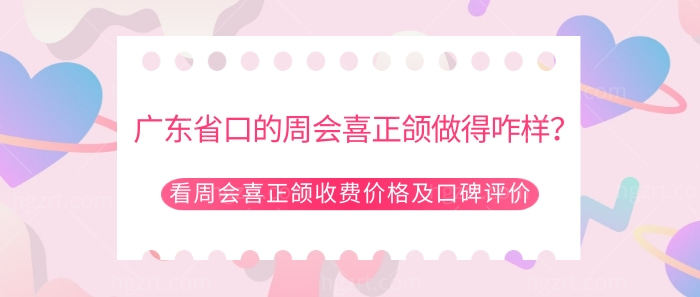 广东省口的周会喜正颌做得咋样？看周会喜正颌收费价格及口碑评价