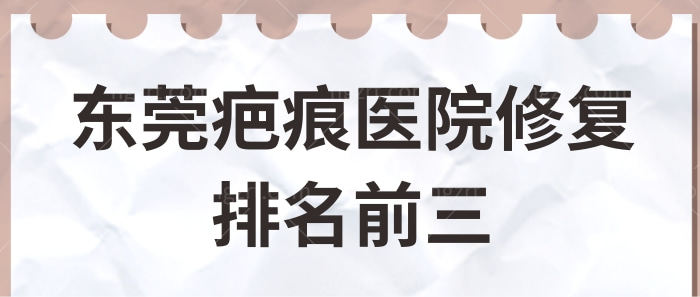 东莞疤痕医院修复排名前三曝光,告诉你东莞修复疤痕好的医院有哪些！