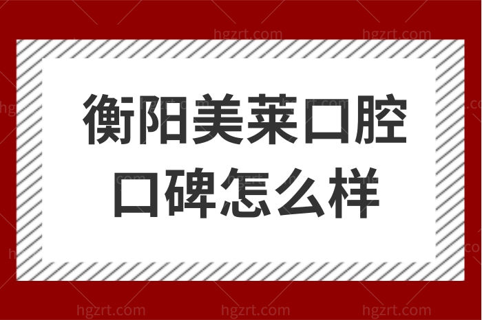 衡阳美莱口腔口碑怎么样？正规吗？亲诊患者口碑评价来揭秘