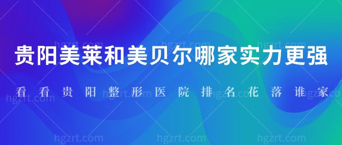 贵阳美莱和美贝尔哪家实力更强？看看贵阳整形医院排名花落谁家？