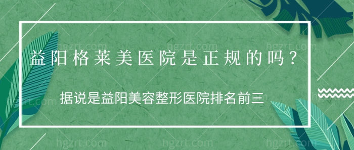 益阳格莱美医院是正规的吗？是益阳美容整形医院排名前三