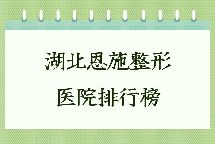 更新湖北恩施整形医院排行榜,力荐口碑好的这两家技术真赞
