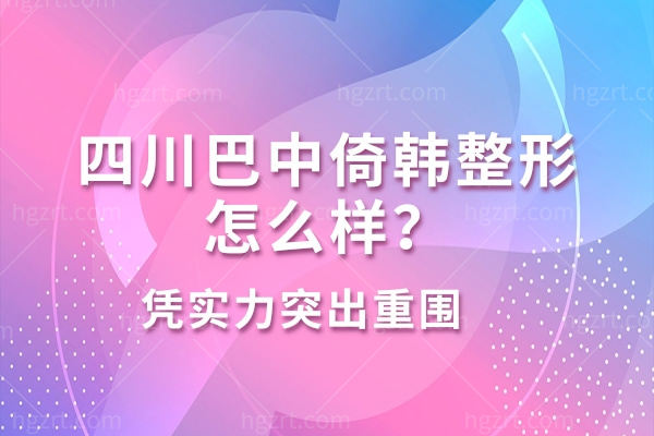 巴中整形医院排名榜,四川巴中倚韩整形怎么样？凭实力突围
