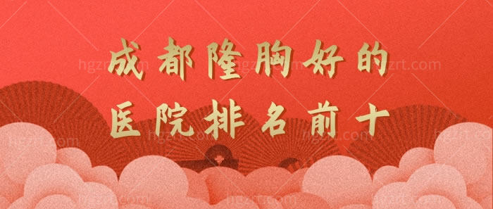 成都隆胸好的医院排名前十必须知道，首看成都友谊医院