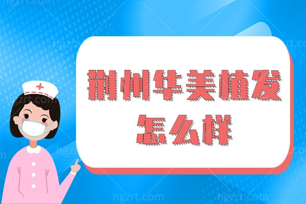 荆州植发医院哪家好,荆州华美植发中心值得收费还不贵