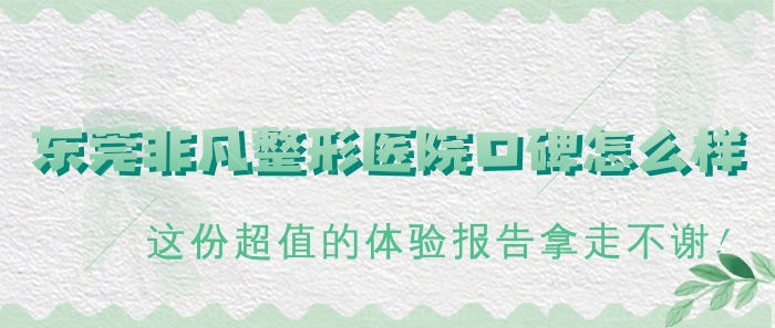 东莞非凡整形医院口碑怎么样?这份超值的体验报告拿走不谢!