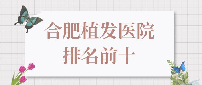 合肥植发医院排名前十曝光,全是合肥正规且好口碑植发医院