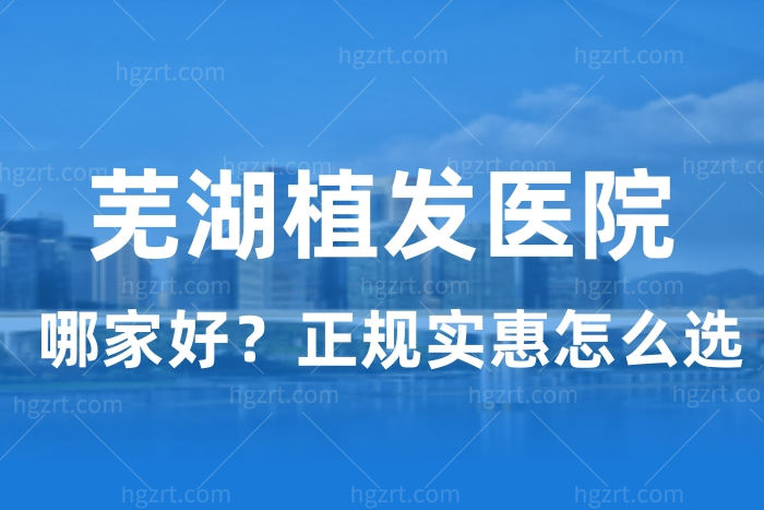 芜湖植发哪家医院好？告诉你芜湖正规植发医院的排行名单