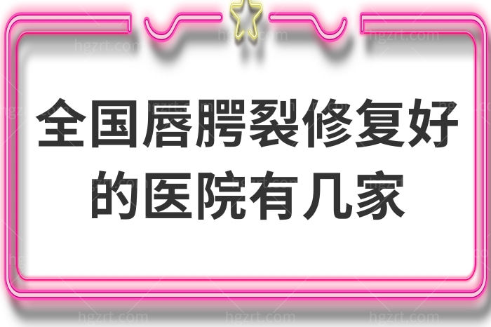 全国唇腭裂修复好的医院有几家?国内好的医院及医生在此