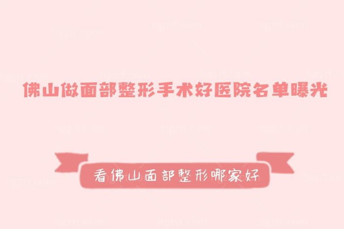 佛山做面部整形手术好医院名单曝光，佛山面部整形哪家好