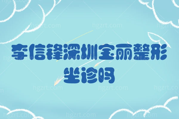李信锋深圳宝丽整形坐诊吗,详细说说擅长什么项目价格表