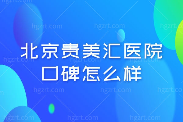 北京贵美汇医院口碑怎么样,医院特色项目及热门医生推荐