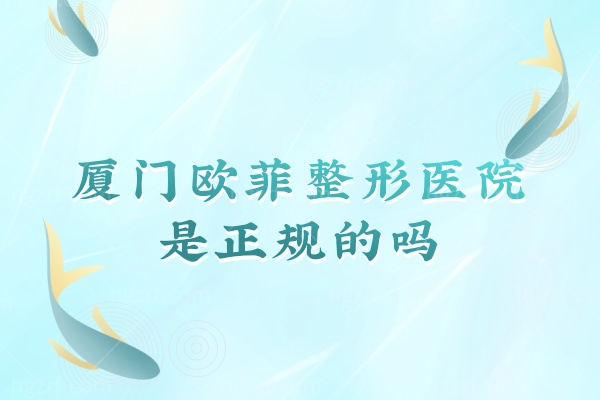 厦门欧菲整形美容医院是正规的吗,怎么样收费贵吗价目表