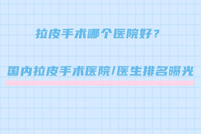 拉皮手术哪个医院好？国内拉皮手术医院/医生排名曝光