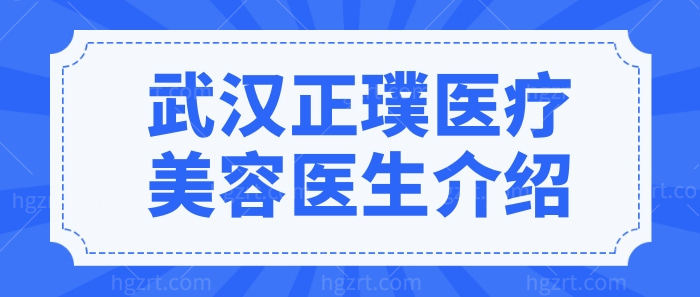 武汉正璞瘢痕整复医院怎么样?从医院资质+医生名单看很正规