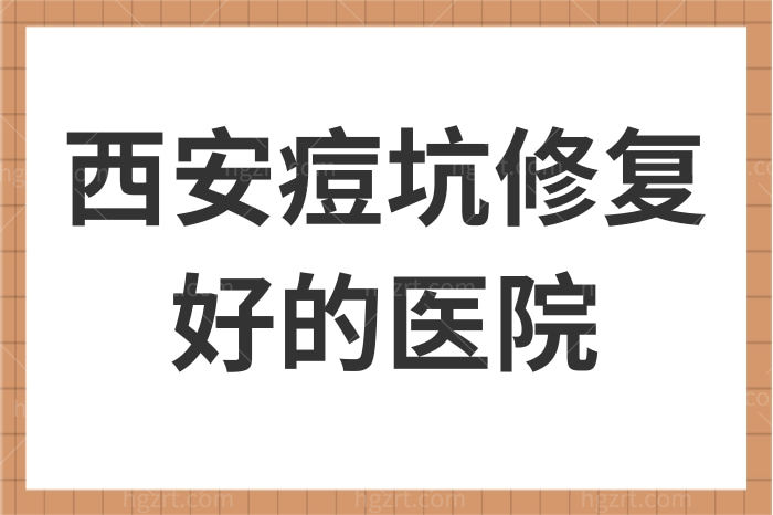 盘点西安痘坑修复好的医院，技术好不反弹这几家值得拥有