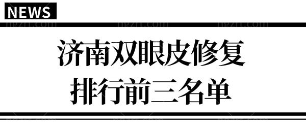 济南修复双眼皮哪个医院好?公布当地人信赖的修复排名前三