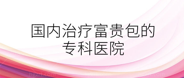 国内治疗富贵包的专科医院看好，告知上海治富贵包医院