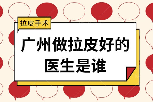 广州做拉皮好的医生是谁,广州拉皮有名的医院你想知道吗