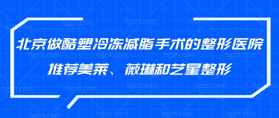 北京做酷塑冷冻减脂手术整形医院推荐美莱/薇琳和艺星整形