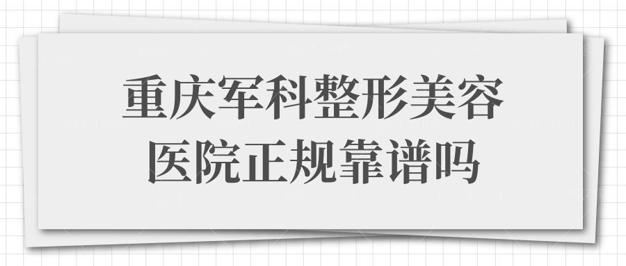 重庆军科整形美容医院正规靠谱吗?看医院资质/医生简介再说