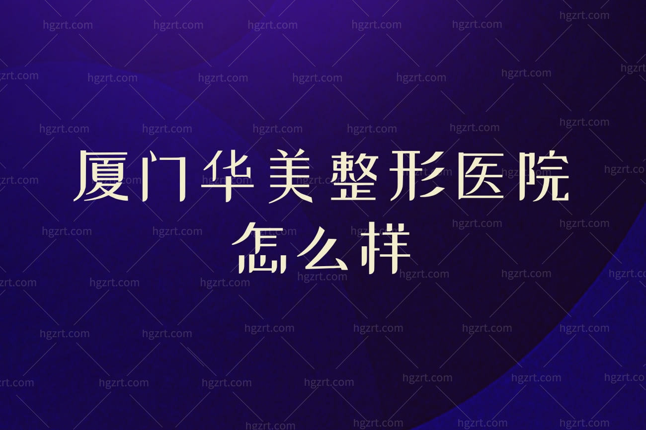 厦门华美整形医院怎么样,全国连锁机构实力口碑在线正规吗